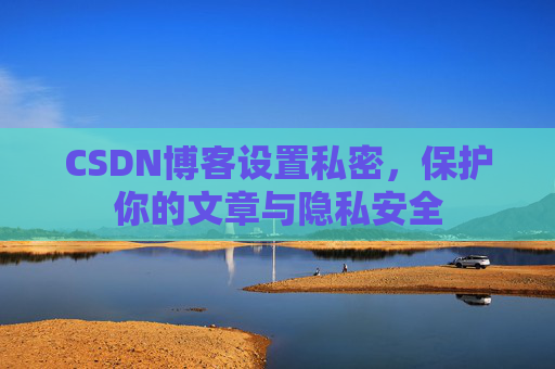 CSDN博客设置私密，保护你的文章与隐私安全